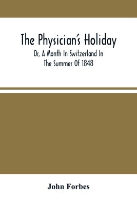The Physician'S Holiday: Or, A Month In Switzerland In The Summer Of 1848 by Forbes, John