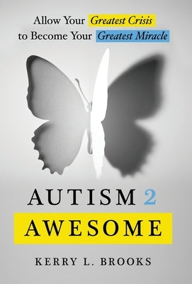 Autism 2 Awesome: Allow Your Greatest Crisis to Become Your Greatest Miracle by Brooks, Kerry L.