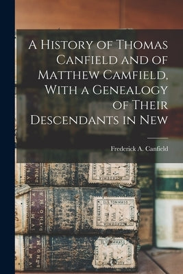 A History of Thomas Canfield and of Matthew Camfield, With a Genealogy of Their Descendants in New by Canfield, Frederick A.