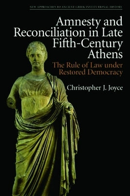 Amnesty and Reconciliation in Late Fifth-Century Athens: The Rule of Law Under Restored Democracy by Joyce, Christopher J.