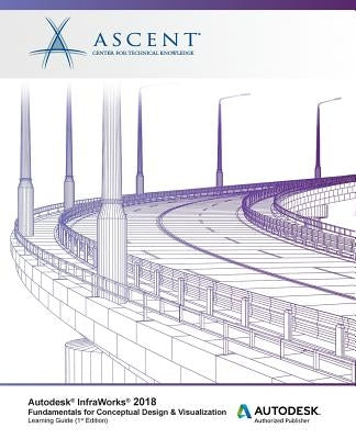 Autodesk InfraWorks 2018 Fundamentals for Conceptual Design & Visualization: Autodesk Authorized Publisher by Ascent -. Center for Technical Knowledge