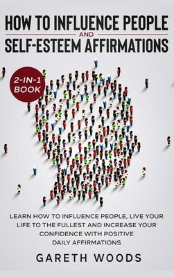 How to Influence People and Daily Self-Esteem Affirmations 2-in-1 Book: Learn How to Influence People, Live Your Life to the Fullest, Increase Your Co by Woods, Gareth