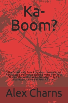 Ka-Boom?: (*The Occasionally True Story about how a Catholic Nun, Deacon and Priest Saved the World from Total Nuclear Devastati by Charns, Alex