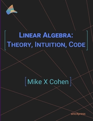 Linear Algebra: Theory, Intuition, Code by Cohen, Mike X.