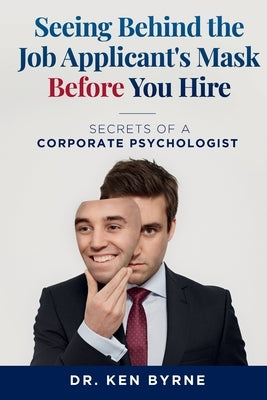 Seeing Behind the Job Applicant's Mask Before Hiring: Secrets of a Corporate Psychologist by Byrne, Ken