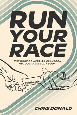 Run Your Race: The Book of Acts is a Playbook, Not Just a History Book by Donald, Chris