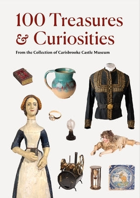 100 Treasures and Curiosities: From the Collection of Carisbrooke Castle Museum by Tait, Rachel