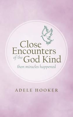 Close Encounters of the God Kind: Then Miracles Happened by Hooker, Adele