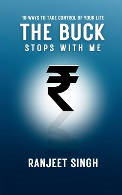 The Buck Stops With Me: 10 Ways to take control of your life by Ranjeet Singh