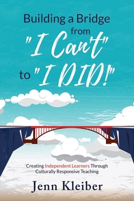 Building a Bridge From I Can't to I DID!: Creating Independent Learners Through Culturally Responsive Teaching by Kleiber, Jenn