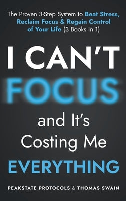 I Can't Focus, and It's Costing Me Everything: The Proven 3-Step System to Beat Stress, Reclaim Focus & Regain Control of Your Life: 3 Books in 1 by Protocols, Peakstate
