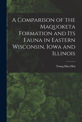 A Comparison of the Maquoketa Formation and Its Fauna in Eastern Wisconsin, Iowa and Illinois by Hsü, Tsung Han