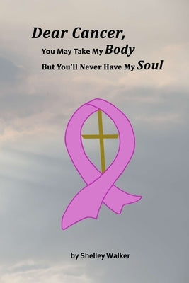 Dear Cancer, You May Take My Body, But You'll Never Have My Soul by Walker, Shelley