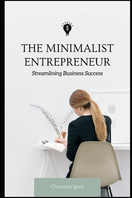 The Minimalist Entrepreneur: Streamlining Business Success by Igwe, Chimezie