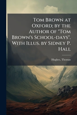 Tom Brown at Oxford; by the Author of "Tom Brown's School-days". With Illus. by Sidney P. Hall by 1822-1896, Hughes Thomas