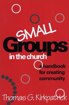 Small Groups in the Church: A Handbook for Creating Community by Kirkpatrick, Thomas G.