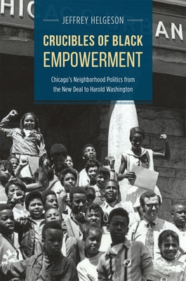 Crucibles of Black Empowerment: Chicago's Neighborhood Politics from the New Deal to Harold Washington by Helgeson, Jeffrey