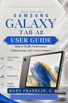 Samsung Galaxy Tab A8 User Guide: Battery Health, Performance Enhancement, and Camera Mastery by Franklin C., Mary