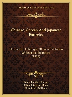 Chinese, Corean And Japanese Potteries: Descriptive Catalogue Of Loan Exhibition Of Selected Examples (1914) by Hobson, Robert Lockhart