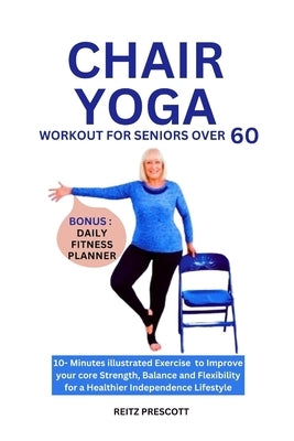 Chair Yoga Workout for Seniors Over 60: 10-minutes illustrated Exercise to Improve your core Strength, Balance and Flexibility for a Healthier Indepen by Prescott, Reitz