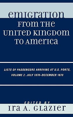 Emigration from the United Kingdom to America: Lists of Passengers Arriving at U.S. Ports, July 1870 - December 1870 by Glazier, Ira A.