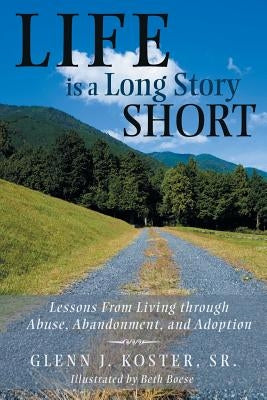 Life is a Long Story Short: Lessons From Living through Abuse, Abandonment, and Adoption by Koster, Glenn J., Sr.