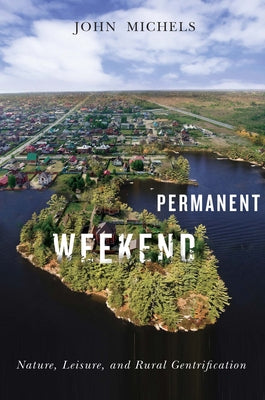 Permanent Weekend: Nature, Leisure, and Rural Gentrification Volume 7 by Michels, John F.
