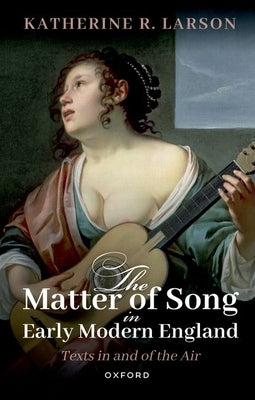 The Matter of Song in Early Modern England: Texts in and of the Air by Larson, Katherine R.