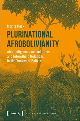 Plurinational Afrobolivianity: Afro-Indigenous Articulations and Interethnic Relations in the Yungas of Bolivia by Moritz, Heck