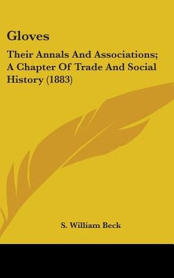 Gloves: Their Annals And Associations; A Chapter Of Trade And Social History (1883) by Beck, S. William
