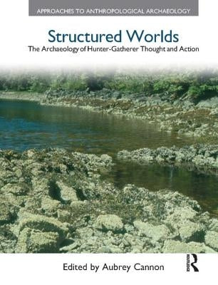 Structured Worlds: The Archaeology of Hunter-Gatherer Thought and Action by Cannon, Aubrey