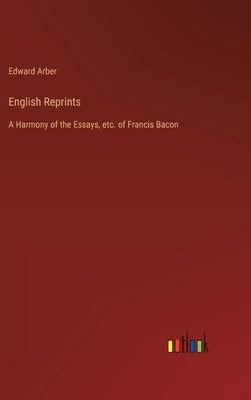 English Reprints: A Harmony of the Essays, etc. of Francis Bacon by Arber, Edward