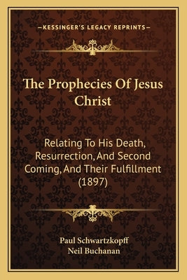 The Prophecies Of Jesus Christ: Relating To His Death, Resurrection, And Second Coming, And Their Fulfillment (1897) by Schwartzkopff, Paul