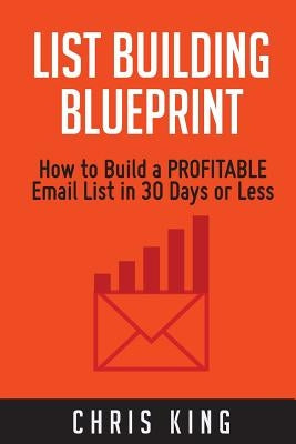 List Building Blueprint: How to Build a PROFITABLE Email List in 30 Days or Less by King, Chris