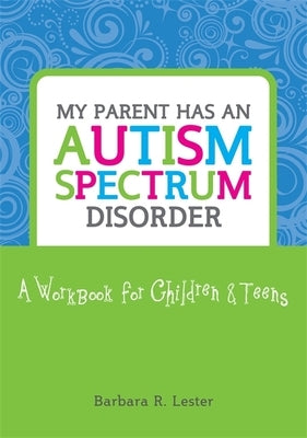 My Parent Has an Autism Spectrum Disorder: A Workbook for Children & Teens by Lester, Barbara