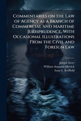 Commentaries on the Law of Agency as a Branch of Commercial and Maritime Jurisprudence, With Occasional Illustrations From the Civil and Foreign Law by Story, Joseph