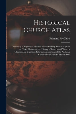 Historical Church Atlas [microform]: Consisting of Eighteen Coloured Maps and Fifty Sketch-maps in the Text, Illustrating the History of Eastern and W by McClure, Edmund D. 1922