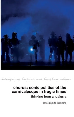 Chorus: Sonic Politics of the Carnivalesque in Tragic Times: Thinking from Andalusia by Garrido Castellano, Carlos