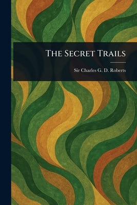 The Secret Trails by Roberts, Charles G. D.