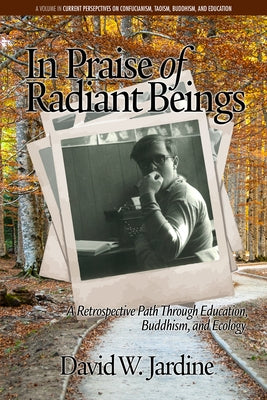 In Praise of Radiant Beings: A Retrospective Path Through Education, Buddhism and Ecology by Jardine, David W.