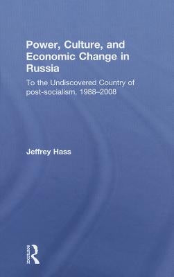 Power, Culture, and Economic Change in Russia: To the undiscovered country of post-socialism, 1988-2008 by Hass, Jeffrey
