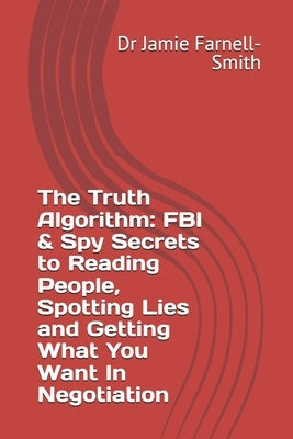 The Truth Algorithm: FBI & Spy Secrets to Reading People, Spotting Lies and Getting What You Want In Negotiation by Farnell-Smith, Jamie