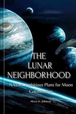 The Lunar Neighborhood: NASA's Ambitious Plans for Moon Colonization by Johnson, Maria D.