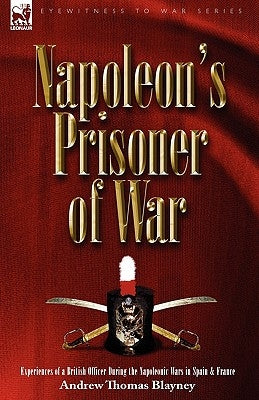Napoleon's Prisoner of War: Experiences of a British Officer During the Napoleonic Wars in Spain and France by Blayney, Andrew Thomas