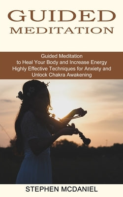 Guided Meditation: Guided Meditation to Heal Your Body and Increase Energy (Highly Effective Techniques for Anxiety and Unlock Chakra Awakening) by McDaniel, Stephen