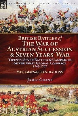 British Battles of the War of Austrian Succession & Seven Years' War: Twenty-Seven Battles & Campaigns of the First Global Conflict, 1743-1767 by Grant, James