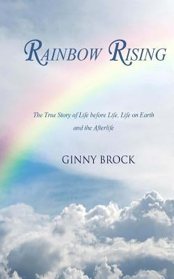 Rainbow Rising: The True Story of Life Before Life Life on Earth & the Afterlife by Brock, Ginny