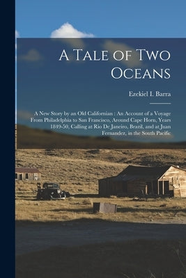 A Tale of Two Oceans: A New Story by an Old Californian: An Account of a Voyage From Philadelphia to San Francisco, Around Cape Horn, Years by Barra, Ezekiel I.