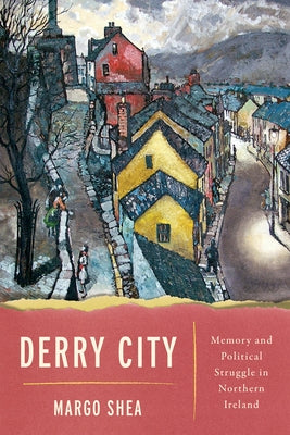 Derry City: Memory and Political Struggle in Northern Ireland by Shea, Margo