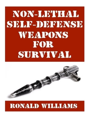 Non-Lethal Self-Defense Weapons For Survival: The Ultimate Buyer's Guide On The Most Effective Yet Non-Lethal Self-Defense Weapons That Can Save Your by Williams, Ronald